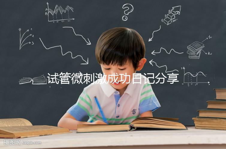 試管微刺激成功日記分享,看看有經(jīng)驗的大齡姐妹怎么說