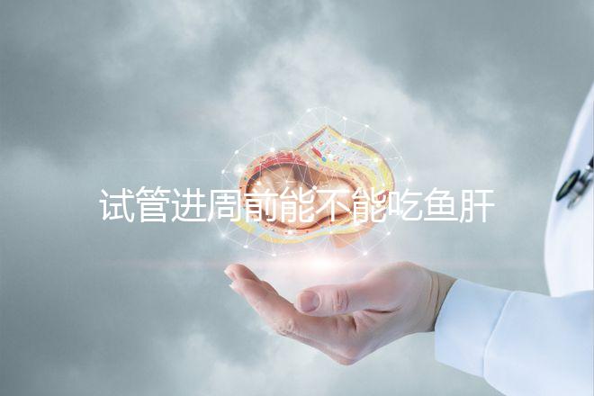 試管進周前能不能吃魚肝油快速得到，看看有什么作用？