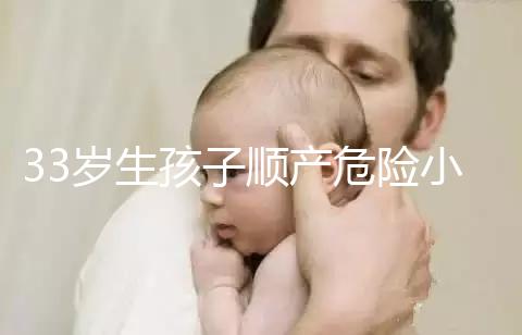 33歲生孩子順產(chǎn)危險(xiǎn)小、恢復(fù)好，前提：頭位胎兒小于八斤