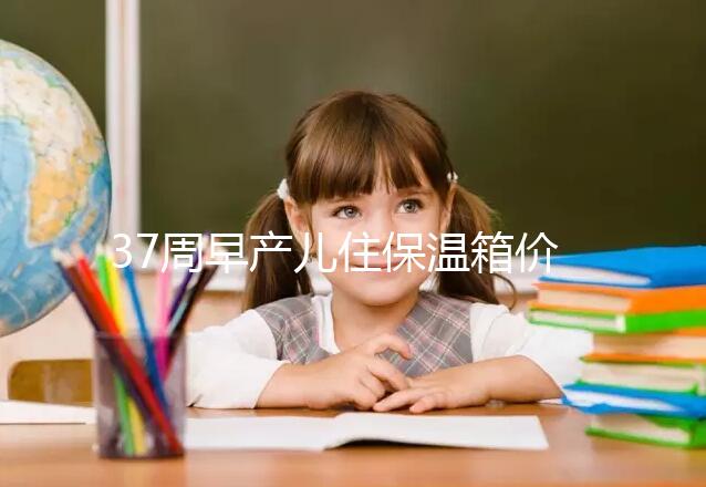37周早產兒住保溫箱價格不便宜,過完6關報銷后這個數(shù)