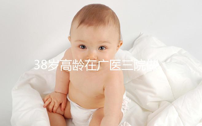 38歲高齡在廣醫(yī)三院做試管嬰兒的成功率多少，準(zhǔn)備多少錢？