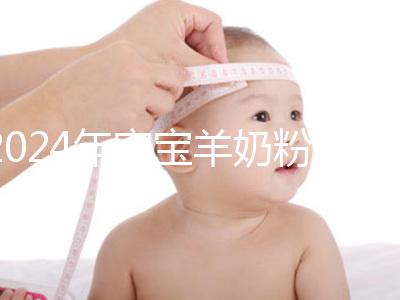 2024年寶寶羊奶粉十大名牌排行榜，飛鶴、美贊臣強(qiáng)勢(shì)入選