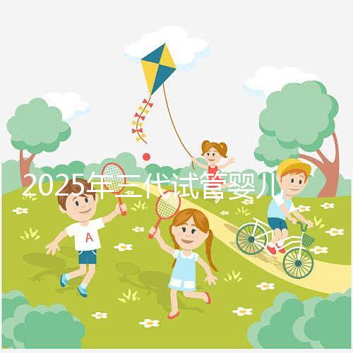 2025年三代試管嬰兒全流程+成功率大數據，備孕家庭必看注意事項！