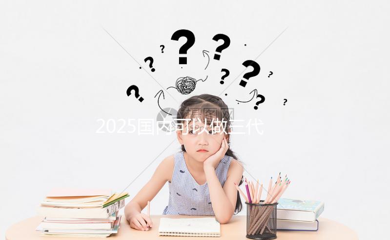 2025國(guó)內(nèi)可以做三代試管的醫(yī)院合集,前十一覽